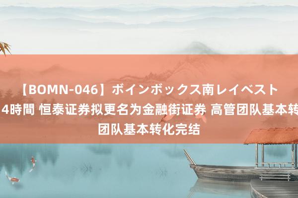 【BOMN-046】ボインボックス南レイベスト 巨乳輪 4時間 恒泰证券拟更名为金融街证券 高管团队基本转化完结