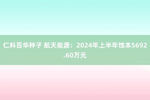 仁科百华种子 航天能源：2024年上半年蚀本5692.60万元