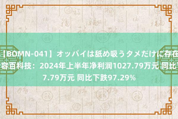 【BOMN-041】オッパイは舐め吸うタメだけに存在する4時間3 容百科技：2024年上半年净利润1027.79万元 同比下跌97.29%