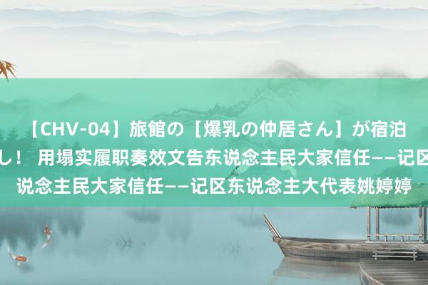 【CHV-04】旅館の［爆乳の仲居さん］が宿泊客に輪姦されナマ中出し！ 用塌实履职奏效文告东说念主民大家信任——记区东说念主大代表姚婷婷