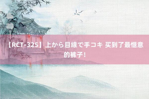 【RCT-325】上から目線で手コキ 买到了最惬意的裤子！