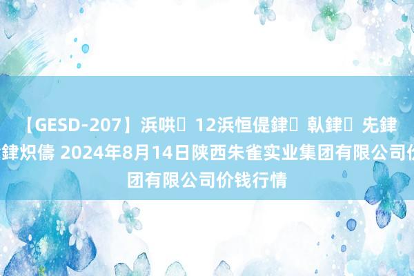 【GESD-207】浜哄12浜恒偍銉倝銉兂銉€銉笺儵銉炽儔 2024年8月14日陕西朱雀实业集团有限公司价钱行情
