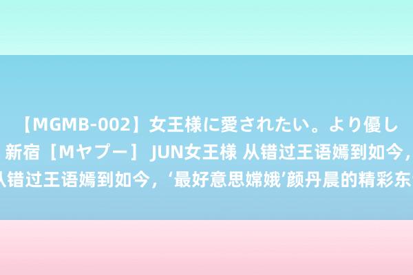【MGMB-002】女王様に愛されたい。より優しく、よりいやらしく。 新宿［Mヤプー］ JUN女王様 从错过王语嫣到如今，‘最好意思嫦娥’颜丹晨的精彩东谈主生