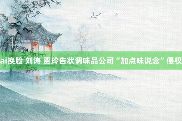 ai换脸 刘涛 贾玲告状调味品公司“加点味说念”侵权