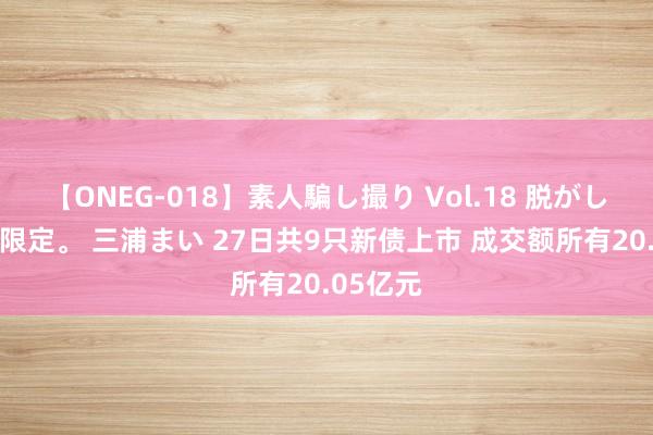【ONEG-018】素人騙し撮り Vol.18 脱がし屋 美人限定。 三浦まい 27日共9只新债上市 成交额所有20.05亿元