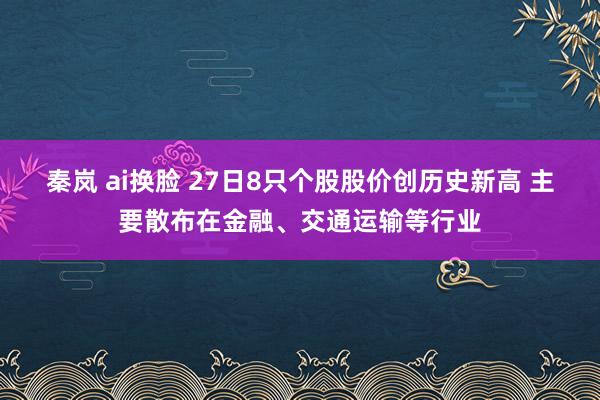 秦岚 ai换脸 27日8只个股股价创历史新高 主要散布在金融、交通运输等行业