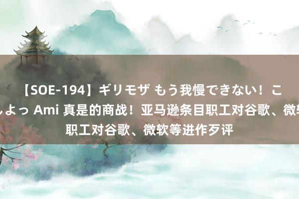 【SOE-194】ギリモザ もう我慢できない！ここでエッチしよっ Ami 真是的商战！亚马逊条目职工对谷歌、微软等进作歹评