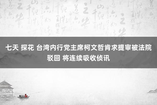七天 探花 台湾内行党主席柯文哲肯求提审被法院驳回 将连续吸收侦讯
