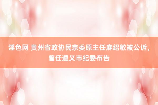 淫色网 贵州省政协民宗委原主任麻绍敏被公诉，曾任遵义市纪委布告