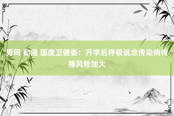 男同 動漫 国度卫健委：开学后呼吸说念传染病传播风险加大