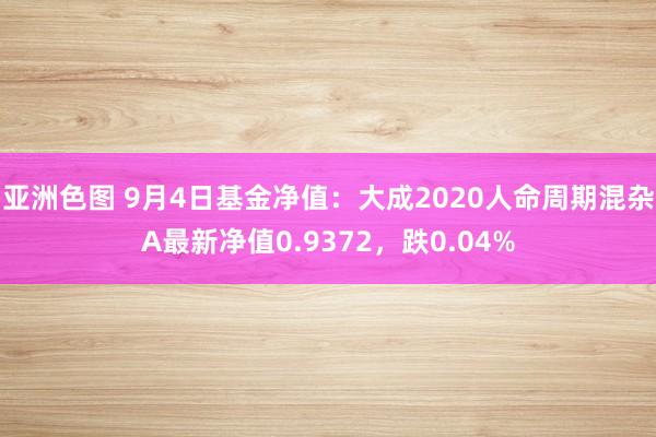 亚洲色图 9月4日基金净值：大成2020人命周期混杂A最新净值0.9372，跌0.04%