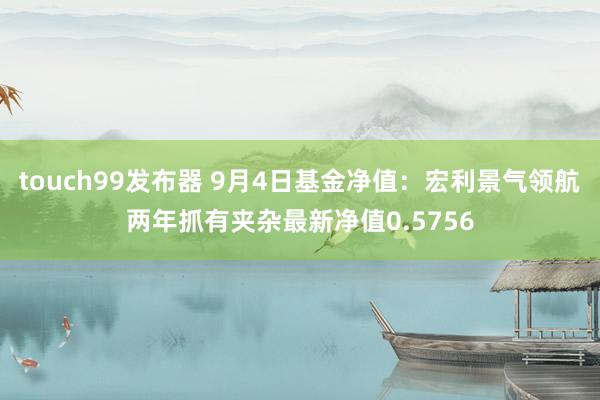 touch99发布器 9月4日基金净值：宏利景气领航两年抓有夹杂最新净值0.5756