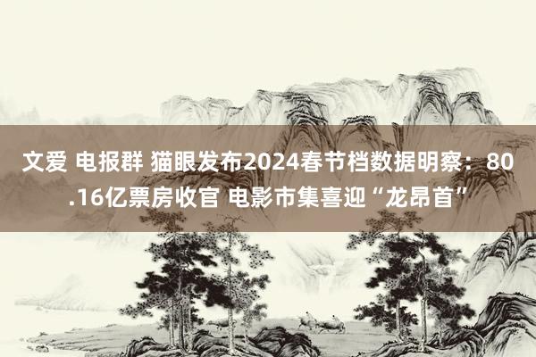 文爱 电报群 猫眼发布2024春节档数据明察：80.16亿票房收官 电影市集喜迎“龙昂首”