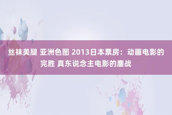 丝袜美腿 亚洲色图 2013日本票房:动画电影的完胜 真东说念主电影的鏖战
