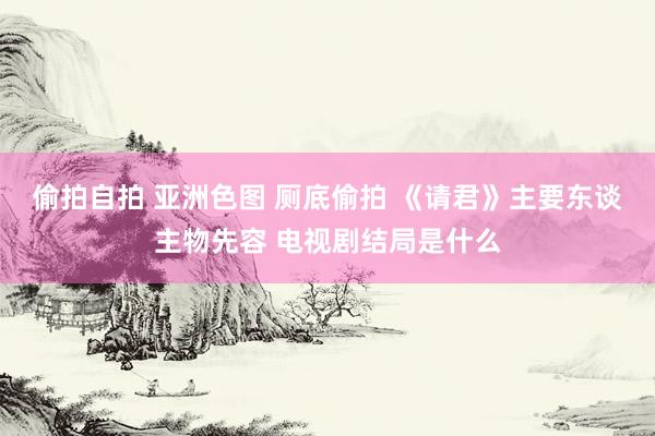 偷拍自拍 亚洲色图 厕底偷拍 《请君》主要东谈主物先容 电视剧结局是什么