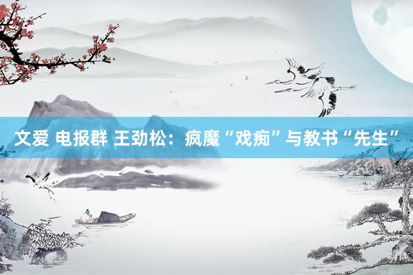 文爱 电报群 王劲松：疯魔“戏痴”与教书“先生”