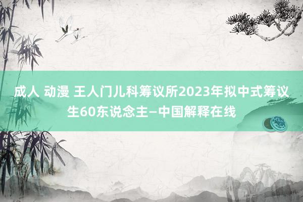 成人 动漫 王人门儿科筹议所2023年拟中式筹议生60东说念主—中国解释在线