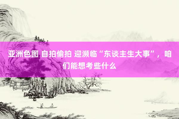 亚洲色图 自拍偷拍 迎濒临“东谈主生大事”，咱们能想考些什么