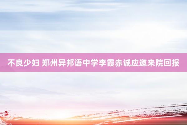 不良少妇 郑州异邦语中学李霞赤诚应邀来院回报