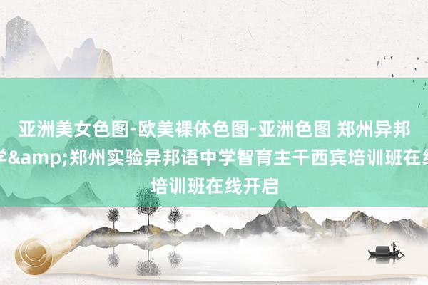 亚洲美女色图-欧美裸体色图-亚洲色图 郑州异邦语中学&郑州实验异邦语中学智育主干西宾培训班在线开启