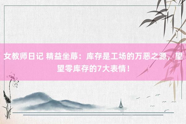 女教师日记 精益坐蓐：库存是工场的万恶之源，望望零库存的7大表情！