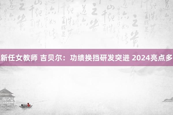 新任女教师 吉贝尔：功绩换挡研发突进 2024亮点多