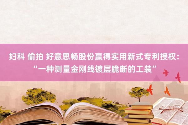 妇科 偷拍 好意思畅股份赢得实用新式专利授权：“一种测量金刚线镀层脆断的工装”