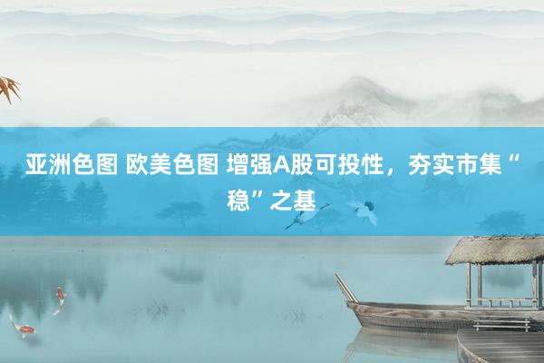 亚洲色图 欧美色图 增强A股可投性，夯实市集“稳”之基