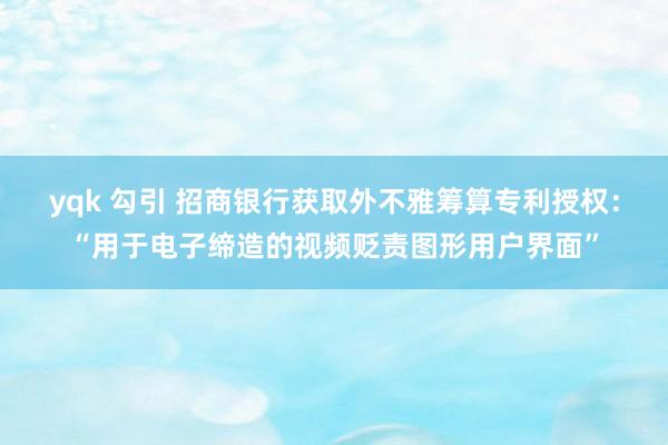 yqk 勾引 招商银行获取外不雅筹算专利授权：“用于电子缔造的视频贬责图形用户界面”