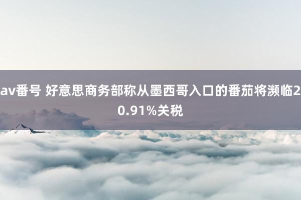 av番号 好意思商务部称从墨西哥入口的番茄将濒临20.91%关税