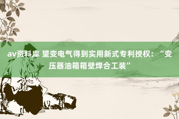 av资料库 望变电气得到实用新式专利授权：“变压器油箱箱壁焊合工装”
