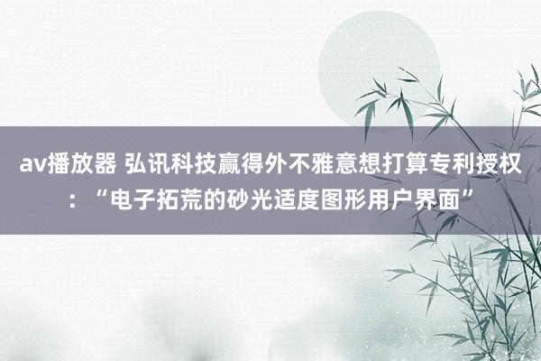av播放器 弘讯科技赢得外不雅意想打算专利授权：“电子拓荒的砂光适度图形用户界面”