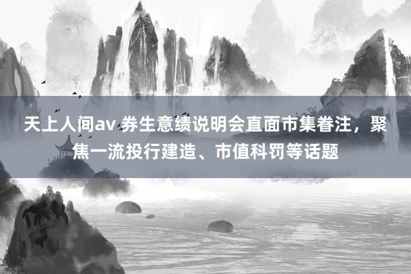 天上人间av 券生意绩说明会直面市集眷注，聚焦一流投行建造、市值科罚等话题