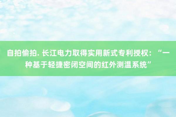 自拍偷拍. 长江电力取得实用新式专利授权：“一种基于轻捷密闭空间的红外测温系统”