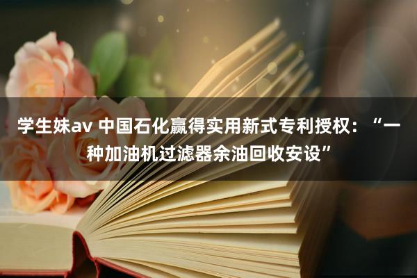 学生妹av 中国石化赢得实用新式专利授权：“一种加油机过滤器余油回收安设”