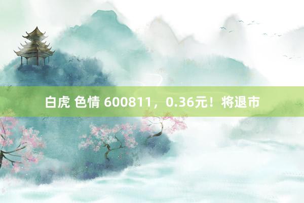 白虎 色情 600811，0.36元！将退市