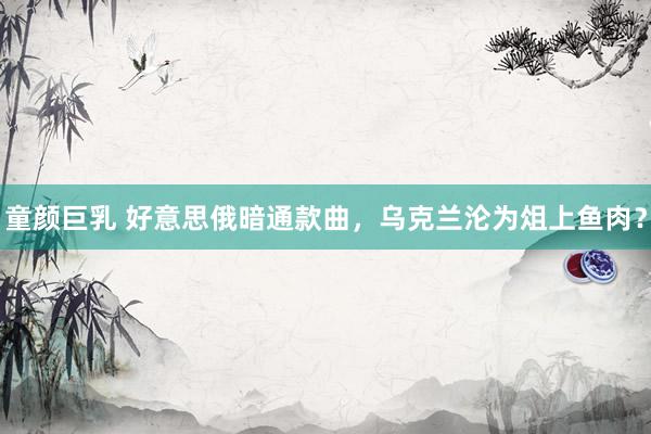 童颜巨乳 好意思俄暗通款曲，乌克兰沦为俎上鱼肉？