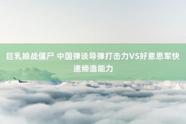 巨乳娘战僵尸 中国弹谈导弹打击力VS好意思军快速缔造能力