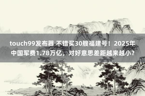 touch99发布器 不错买30艘福建号！2025年中国军费1.78万亿，对好意思差距越来越小？