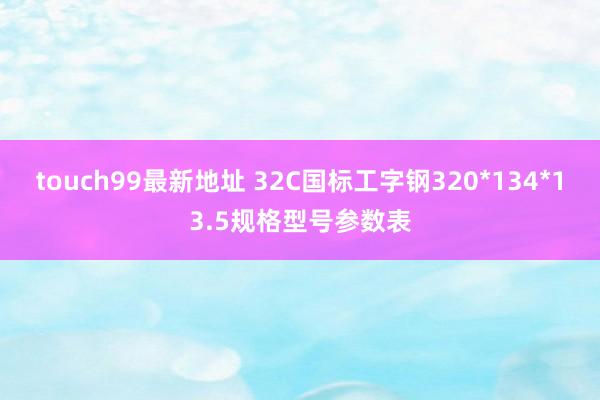 touch99最新地址 32C国标工字钢320*134*13.5规格型号参数表