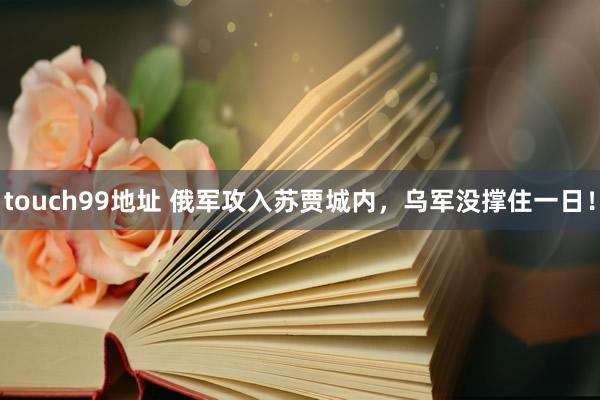 touch99地址 俄军攻入苏贾城内，乌军没撑住一日！
