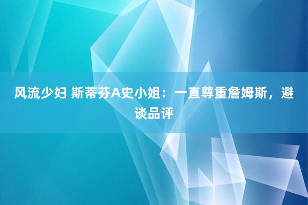风流少妇 斯蒂芬A史小姐：一直尊重詹姆斯，避谈品评
