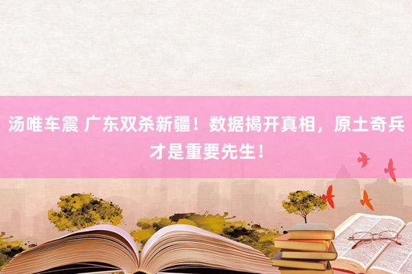 汤唯车震 广东双杀新疆！数据揭开真相，原土奇兵才是重要先生！