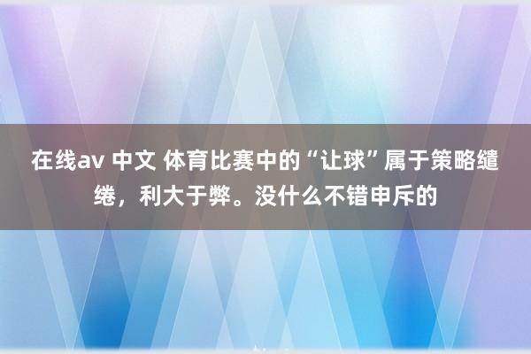 在线av 中文 体育比赛中的“让球”属于策略缱绻，利大于弊。没什么不错申斥的