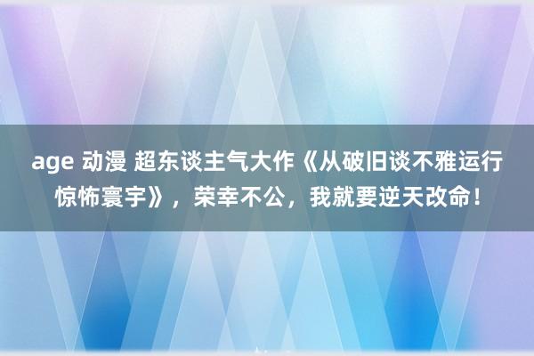 age 动漫 超东谈主气大作《从破旧谈不雅运行惊怖寰宇》，荣幸不公，我就要逆天改命！