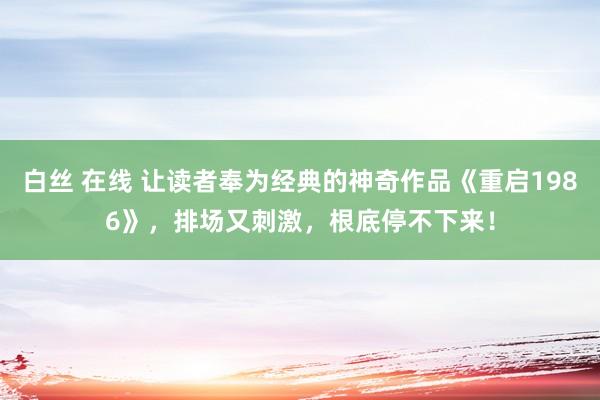 白丝 在线 让读者奉为经典的神奇作品《重启1986》，排场又刺激，根底停不下来！