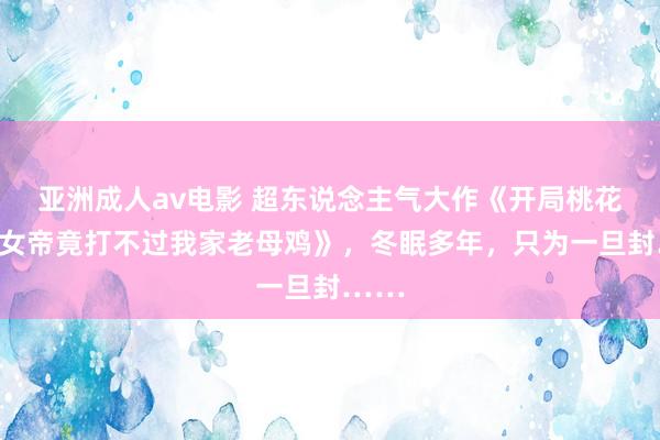 亚洲成人av电影 超东说念主气大作《开局桃花源，女帝竟打不过我家老母鸡》，冬眠多年，只为一旦封……