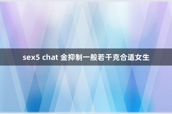 sex5 chat 金抑制一般若干克合适女生
