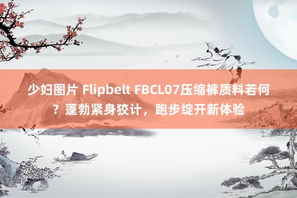 少妇图片 Flipbelt FBCL07压缩裤质料若何？蓬勃紧身狡计，跑步绽开新体验