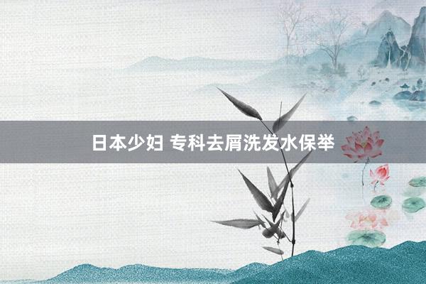 日本少妇 专科去屑洗发水保举